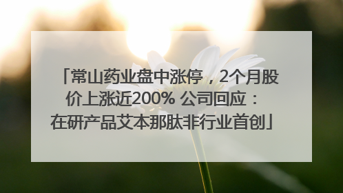 常山药业盘中涨停，2个月股价上涨近200% 公司回应：在研产品艾本那肽非行业首创