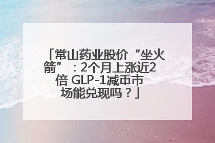 常山药业股价“坐火箭”：2个月上涨近2倍 GLP-1减重市场能兑现吗？