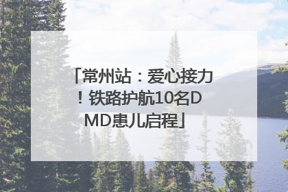 常州站：爱心接力！铁路护航10名DMD患儿启程
