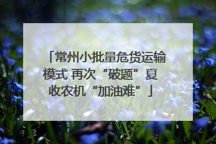 常州小批量危货运输模式 再次“破题”夏收农机“加油难”