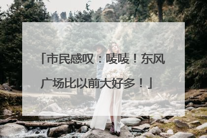 市民感叹：唛唛！东风广场比以前大好多！