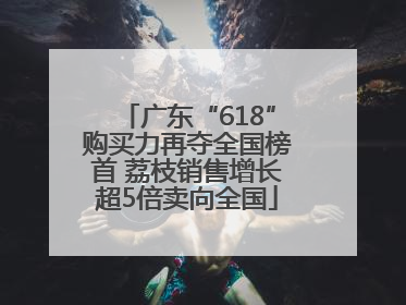 广东“618”购买力再夺全国榜首 荔枝销售增长超5倍卖向全国