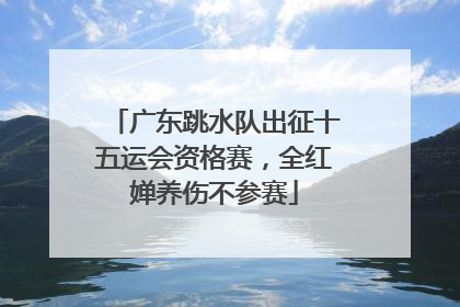 广东跳水队出征十五运会资格赛，全红婵养伤不参赛