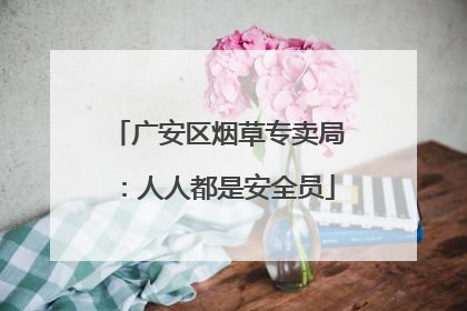 广安区烟草专卖局：人人都是安全员