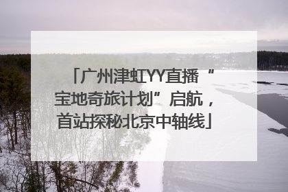 广州津虹YY直播“宝地奇旅计划”启航，首站探秘北京中轴线