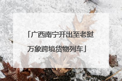 广西南宁开出至老挝万象跨境货物列车