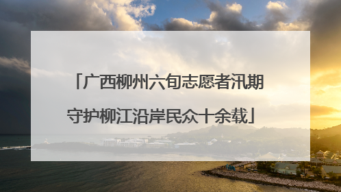 广西柳州六旬志愿者汛期守护柳江沿岸民众十余载