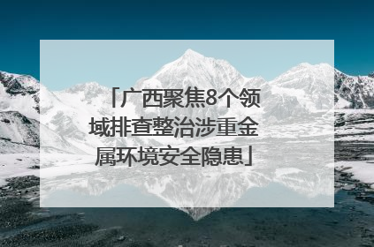 广西聚焦8个领域排查整治涉重金属环境安全隐患