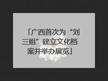 广西首次为“刘三姐”建立文化档案并举办展览