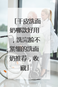 干皮洗面奶哪款好用，洗完脸不紧绷的洗面奶推荐，收藏