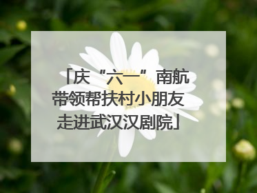 庆“六一”南航带领帮扶村小朋友走进武汉汉剧院