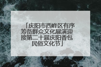 庆阳市西峰区有序筹备群众文化展演迎接第二十届庆阳香包民俗文化节