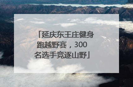 延庆东王庄健身跑越野赛，300名选手竞逐山野