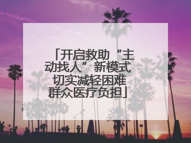 开启救助“主动找人”新模式 切实减轻困难群众医疗负担