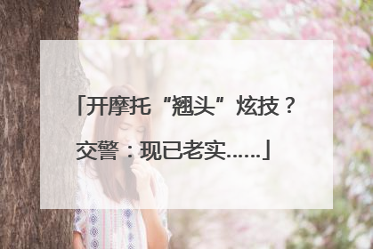 开摩托“翘头”炫技？交警：现已老实……