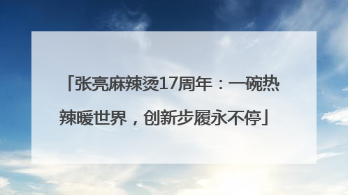 张亮麻辣烫17周年：一碗热辣暖世界，创新步履永不停
