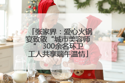 张家界：爱心火锅宴致敬“城市美容师” 300余名环卫工人共享端午温情