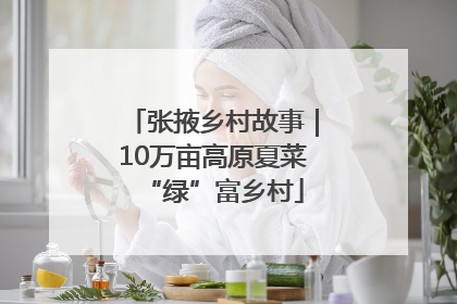 张掖乡村故事｜10万亩高原夏菜“绿”富乡村