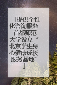 提供个性化咨询服务 首都师范大学设立“北京学生身心健康成长服务基地”