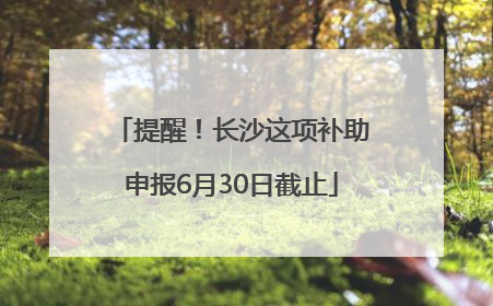 提醒！长沙这项补助申报6月30日截止