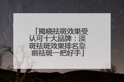 揭晓祛斑效果受认可十大品牌：淡斑祛斑效果排名靠前祛斑一把好手