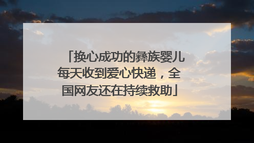 换心成功的彝族婴儿每天收到爱心快递，全国网友还在持续救助
