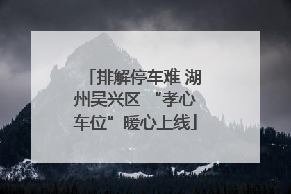 排解停车难 湖州吴兴区 “孝心车位”暖心上线