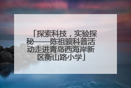 探索科技，实验探秘——陈祖骥科普活动走进青岛西海岸新区衡山路小学