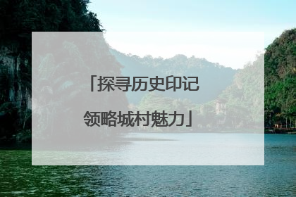 探寻历史印记 领略城村魅力