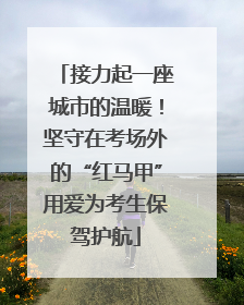 接力起一座城市的温暖！坚守在考场外的“红马甲”用爱为考生保驾护航