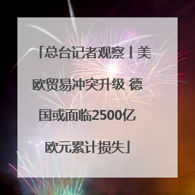 总台记者观察丨美欧贸易冲突升级 德国或面临2500亿欧元累计损失