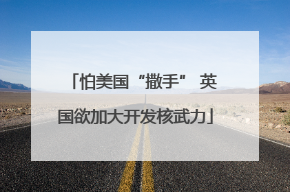 怕美国“撒手” 英国欲加大开发核武力