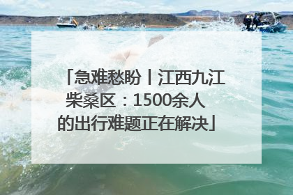 急难愁盼丨江西九江柴桑区：1500余人的出行难题正在解决