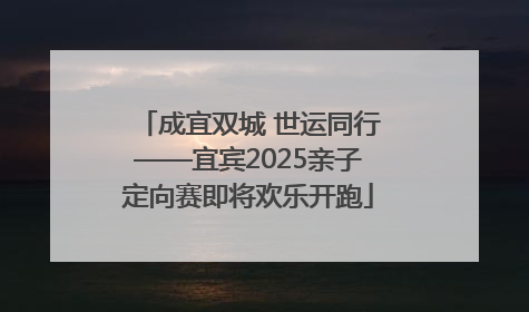 成宜双城 世运同行——宜宾2025亲子定向赛即将欢乐开跑