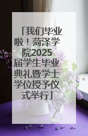 我们毕业啦！菏泽学院2025届学生毕业典礼暨学士学位授予仪式举行