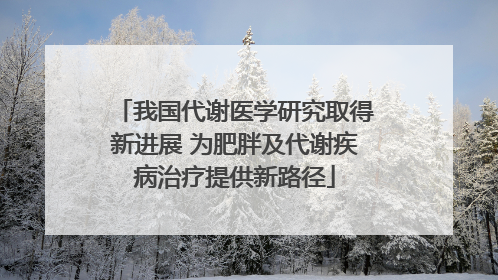 我国代谢医学研究取得新进展 为肥胖及代谢疾病治疗提供新路径