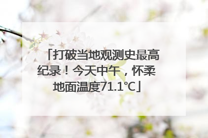 打破当地观测史最高纪录！今天中午，怀柔地面温度71.1℃