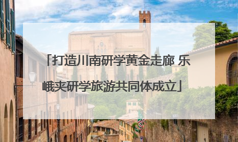 打造川南研学黄金走廊 乐峨夹研学旅游共同体成立