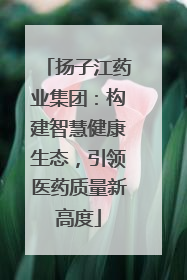 扬子江药业集团：构建智慧健康生态，引领医药质量新高度