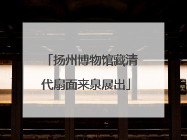 扬州博物馆藏清代扇面来泉展出