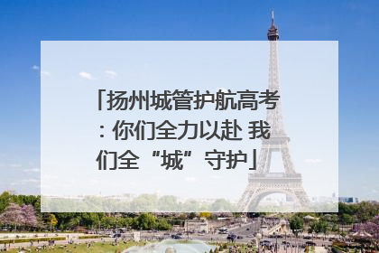 扬州城管护航高考：你们全力以赴 我们全“城”守护
