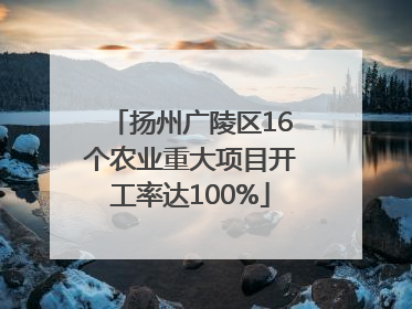 扬州广陵区16个农业重大项目开工率达100%