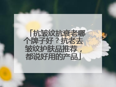 抗皱纹抗衰老哪个牌子好？抗老去皱纹护肤品推荐，都说好用的产品