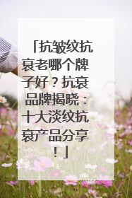 抗皱纹抗衰老哪个牌子好？抗衰品牌揭晓：十大淡纹抗衰产品分享！