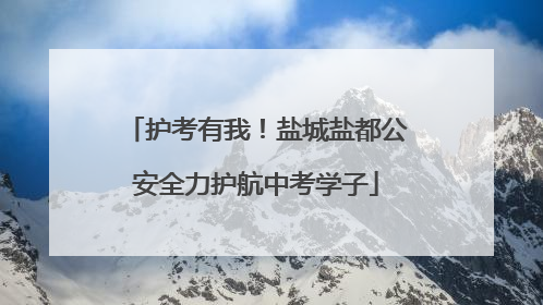 护考有我！盐城盐都公安全力护航中考学子