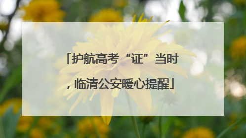 护航高考“证”当时，临清公安暖心提醒
