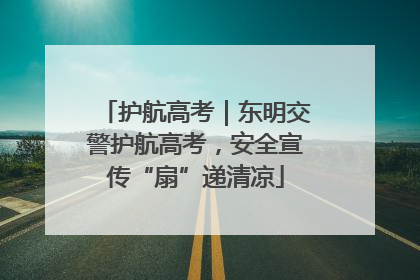 护航高考｜东明交警护航高考，安全宣传“扇”递清凉