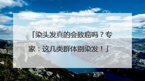 染头发真的会致癌吗？专家：这几类群体别染发！
