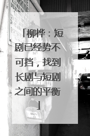 柳桦：短剧已经势不可挡，找到长剧与短剧之间的平衡