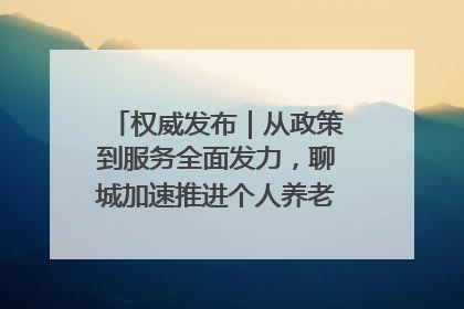 权威发布｜从政策到服务全面发力，聊城加速推进个人养老金制度落地
